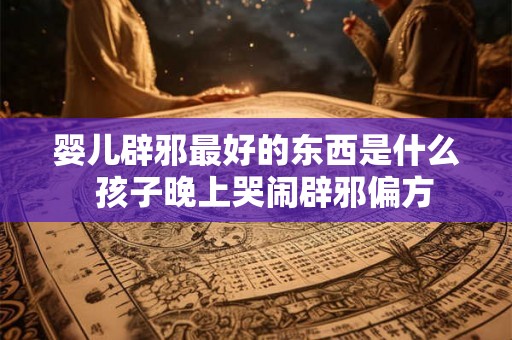 婴儿辟邪最好的东西是什么  孩子晚上哭闹辟邪偏方