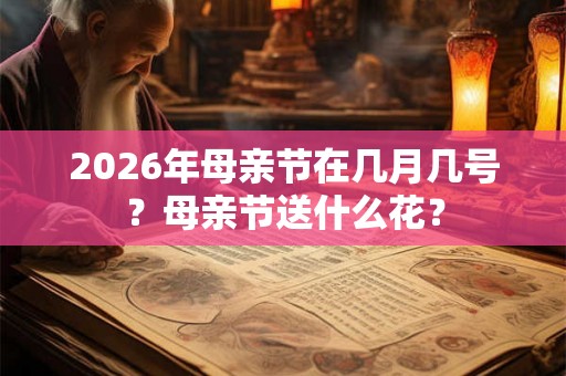 2026年母亲节在几月几号？母亲节送什么花？