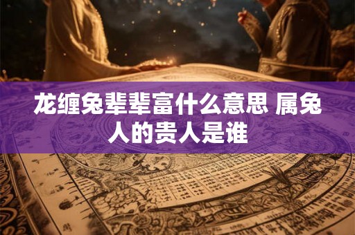 龙缠兔辈辈富什么意思 属兔人的贵人是谁 龙缠兔辈辈富什么意思 属兔人的贵人是谁