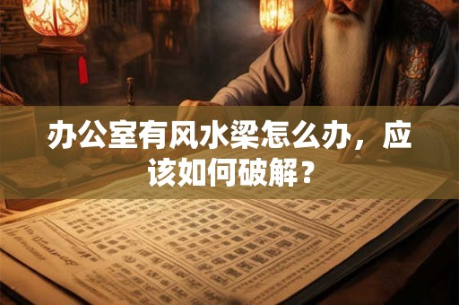 办公室有风水梁怎么办，应该如何破解？