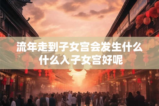 流年走到子女宫会发生什么 什么入子女宫好呢