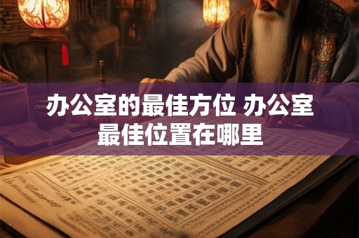 办公室的最佳方位 办公室最佳位置在哪里 办公室的最佳方位 办公室最佳位置在哪里