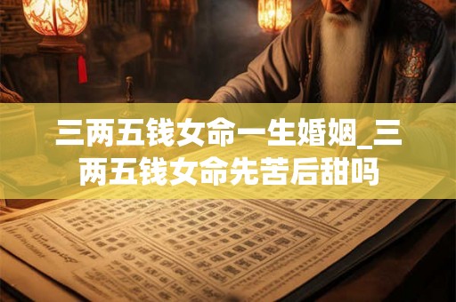 三两五钱女命一生婚姻_三两五钱女命先苦后甜吗