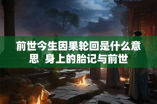前世今生因果轮回是什么意思 身上的胎记与前世 前世今生因果轮回是什么意思 身上的胎记与前世