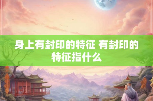 身上有封印的特征 有封印的特征指什么