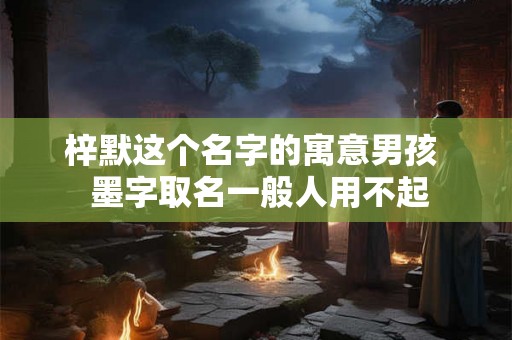 梓默这个名字的寓意男孩  墨字取名一般人用不起