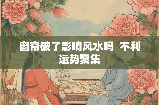 窗帘破了影响风水吗  不利运势聚集