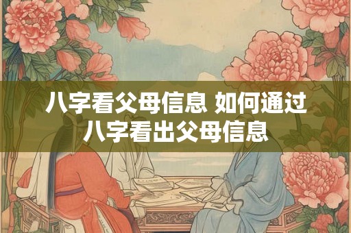 八字看父母信息 如何通过八字看出父母信息