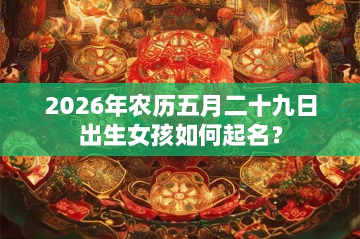 2026年农历五月二十九日出生女孩如何起名？