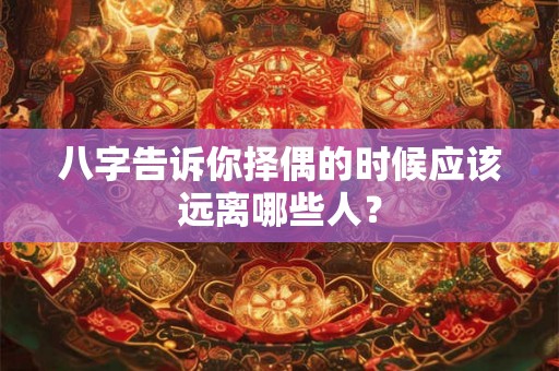 八字告诉你择偶的时候应该远离哪些人？