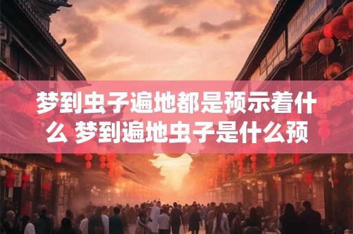 梦到虫子遍地都是预示着什么 梦到遍地虫子是什么预兆 梦到虫子遍地都是预示着什么 梦到遍地虫子是什么预兆