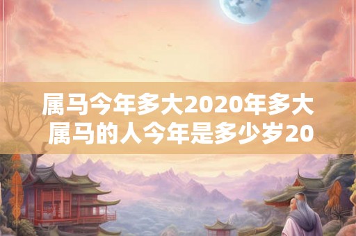 属马今年多大2020年多大 属马的人今年是多少岁2020年又会是多少岁