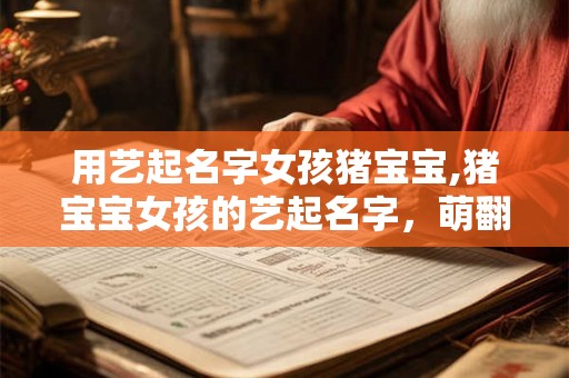 用艺起名字女孩猪宝宝,猪宝宝女孩的艺起名字，萌翻全场！