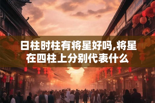 日柱时柱有将星好吗,将星在四柱上分别代表什么