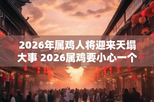 2026年属鸡人将迎来天塌大事 2026属鸡要小心一个人