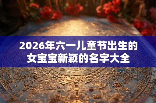 2026年六一儿童节出生的女宝宝新颖的名字大全