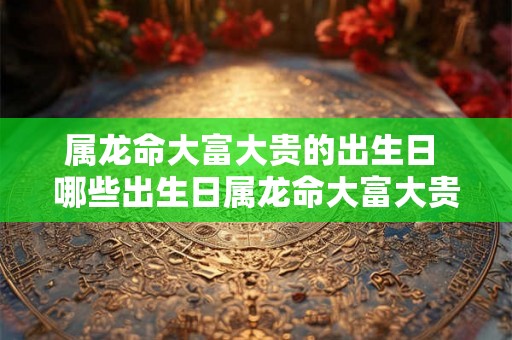 属龙命大富大贵的出生日 哪些出生日属龙命大富大贵