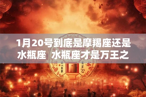 1月20号到底是摩羯座还是水瓶座  水瓶座才是万王之王