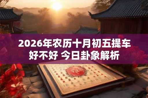 2026年农历十月初五提车好不好 今日卦象解析 2026年农历十月初五提车好不好 今日卦象解析