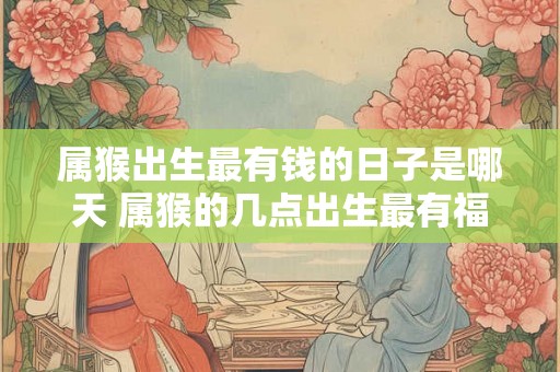 属猴出生最有钱的日子是哪天 属猴的几点出生最有福气