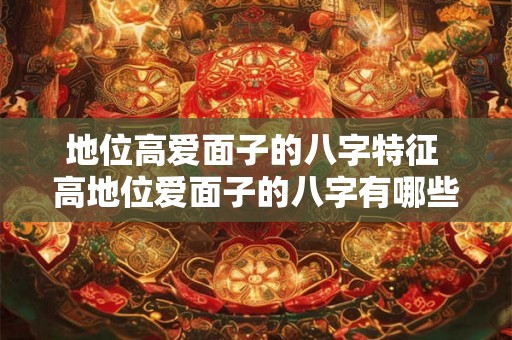 地位高爱面子的八字特征 高地位爱面子的八字有哪些特征