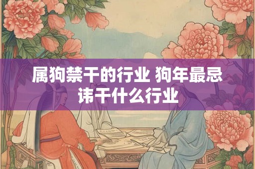 属狗禁干的行业 狗年最忌讳干什么行业 属狗禁干的行业 狗年最忌讳干什么行业