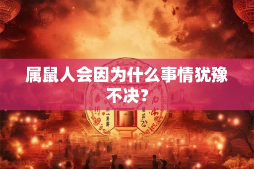 属鼠人会因为什么事情犹豫不决? 属鼠人会因为什么事情犹豫不决?