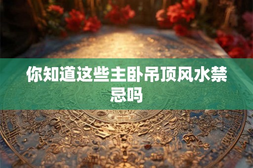你知道这些主卧吊顶风水禁忌吗