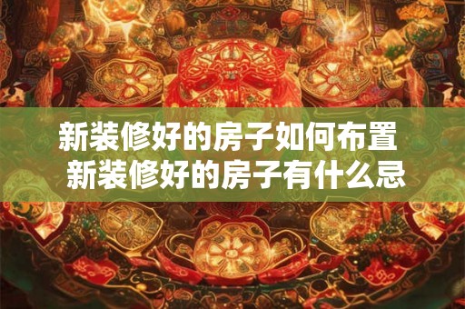 新装修好的房子如何布置  新装修好的房子有什么忌讳