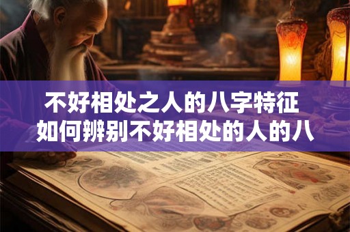 不好相处之人的八字特征 如何辨别不好相处的人的八字