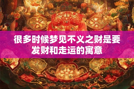 很多时候梦见不义之财是要发财和走运的寓意 很多时候梦见不义之财是要发财和走运的寓意