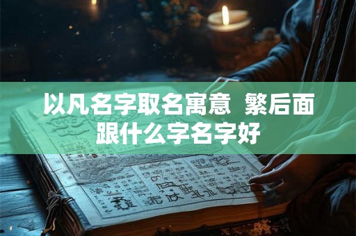以凡名字取名寓意 繁后面跟什么字名字好 以凡名字取名寓意 繁后面跟什么字名字好