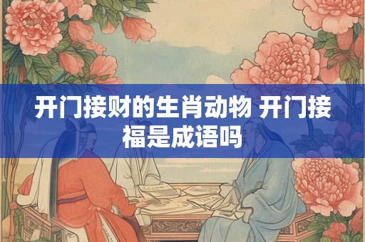开门接财的生肖动物 开门接福是成语吗