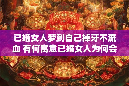 已婚女人梦到自己掉牙不流血 有何寓意已婚女人为何会梦见自己掉牙却不流血