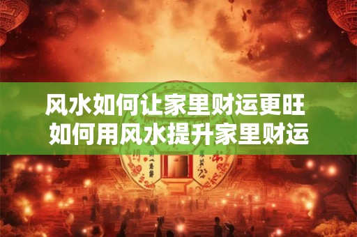 风水如何让家里财运更旺 如何用风水提升家里财运