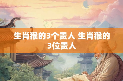 生肖猴的3个贵人 生肖猴的3位贵人