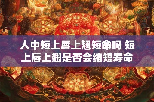 人中短上唇上翘短命吗 短上唇上翘是否会缩短寿命