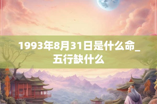 1993年8月31日是什么命_五行缺什么