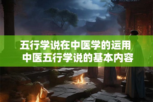 五行学说在中医学的运用 中医五行学说的基本内容 五行学说在中医学的运用 中医五行学说的基本内容