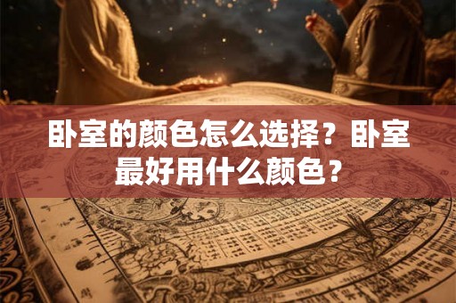 卧室的颜色怎么选择？卧室最好用什么颜色？