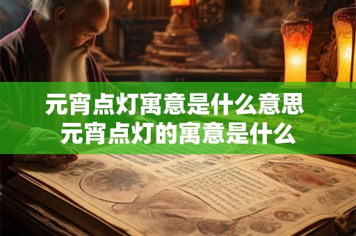 元宵点灯寓意是什么意思 元宵点灯的寓意是什么