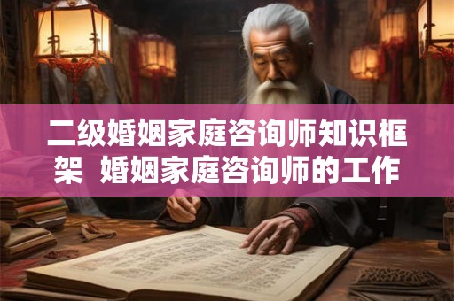 二级婚姻家庭咨询师知识框架  婚姻家庭咨询师的工作内容有