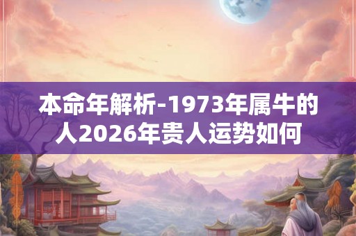 本命年解析-1973年属牛的人2026年贵人运势如何