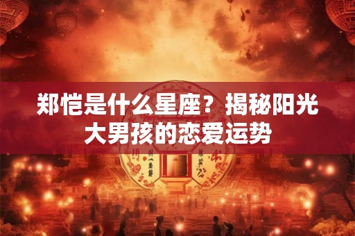 郑恺是什么星座？揭秘阳光大男孩的恋爱运势
