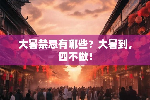 大暑禁忌有哪些?大暑到,四不做! 大暑禁忌有哪些?大暑到,四不做!