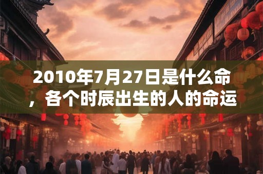 2010年7月27日是什么命，各个时辰出生的人的命运