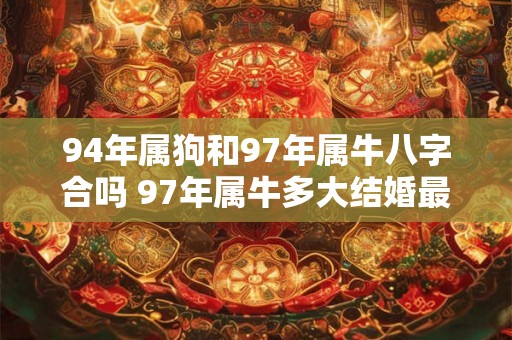 94年属狗和97年属牛八字合吗 97年属牛多大结婚最好 94年属狗和97年属牛八字合吗 97年属牛多大结婚最好