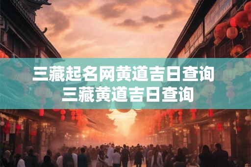 三藏起名网黄道吉日查询  三藏黄道吉日查询