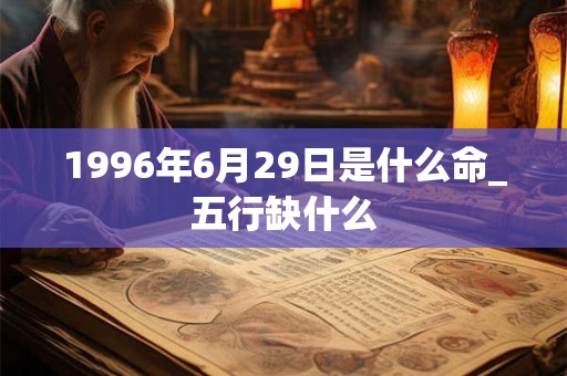 1996年6月29日是什么命_五行缺什么 1996年6月29日是什么命_五行缺什么