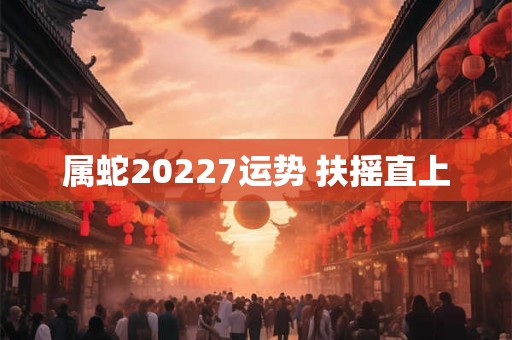 属蛇20227运势 扶摇直上